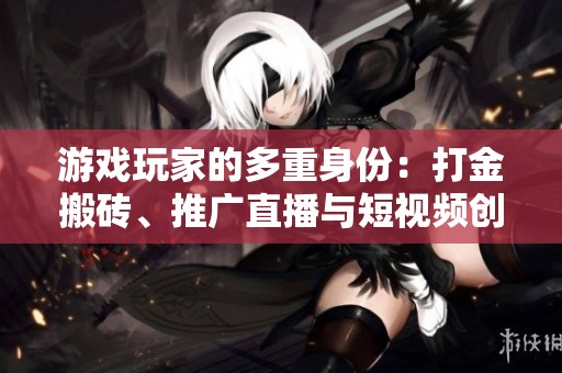 游戏玩家的多重身份：打金搬砖、推广直播与短视频创作全解析