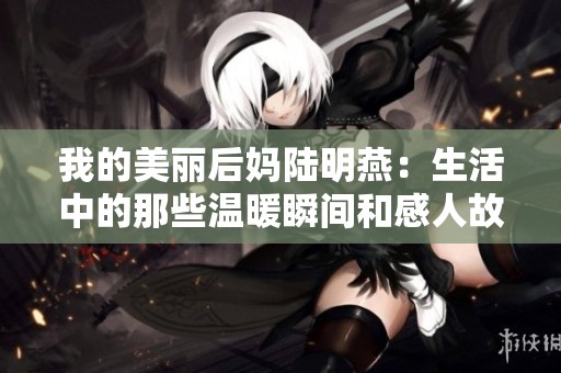 我的美丽后妈陆明燕：生活中的那些温暖瞬间和感人故事