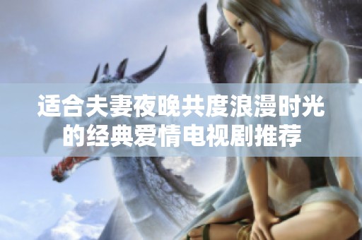 适合夫妻夜晚共度浪漫时光的经典爱情电视剧推荐