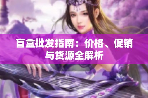 盲盒批发指南：价格、促销与货源全解析