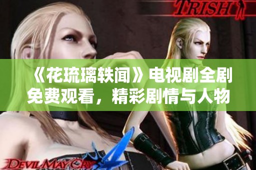 《花琉璃轶闻》电视剧全剧免费观看，精彩剧情与人物揭秘