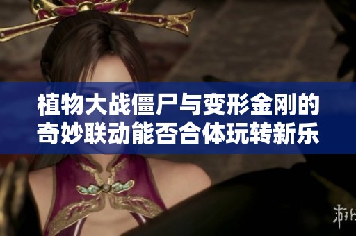 植物大战僵尸与变形金刚的奇妙联动能否合体玩转新乐趣？
