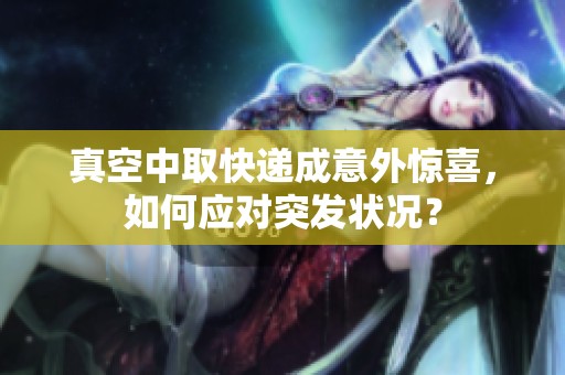 真空中取快递成意外惊喜，如何应对突发状况？