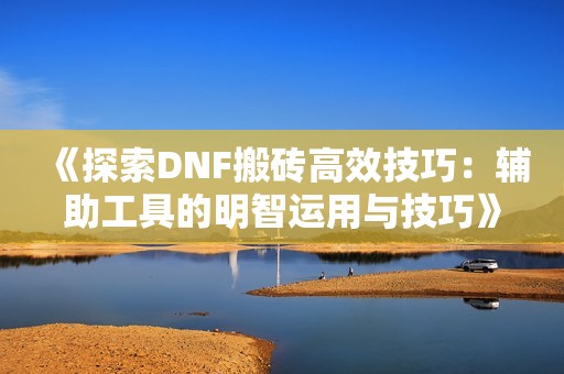 《探索DNF搬砖高效技巧：辅助工具的明智运用与技巧》
