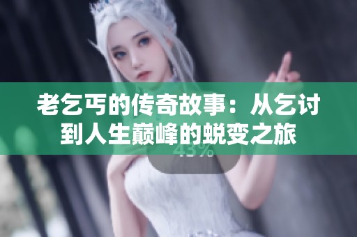 老乞丐的传奇故事：从乞讨到人生巅峰的蜕变之旅