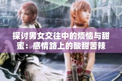 探讨男女交往中的烦恼与甜蜜：感情路上的酸甜苦辣