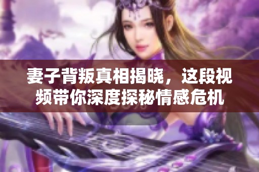 妻子背叛真相揭晓，这段视频带你深度探秘情感危机