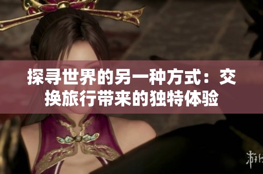 探寻世界的另一种方式：交换旅行带来的独特体验