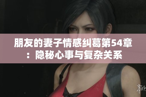 朋友的妻子情感纠葛第54章：隐秘心事与复杂关系
