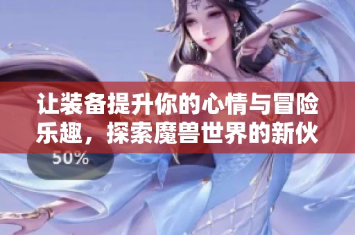 让装备提升你的心情与冒险乐趣，探索魔兽世界的新伙伴之旅