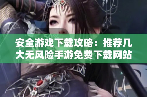 安全游戏下载攻略：推荐几大无风险手游免费下载网站