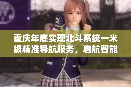 重庆年底实现北斗系统一米级精准导航服务，启航智能时代