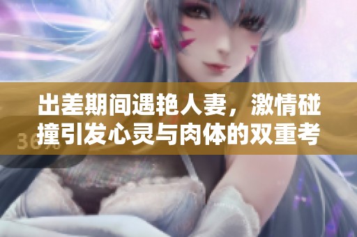 出差期间遇艳人妻，激情碰撞引发心灵与肉体的双重考验