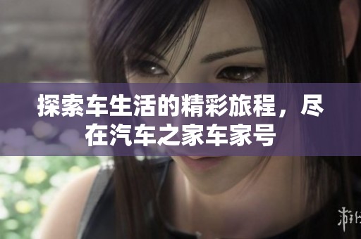 探索车生活的精彩旅程，尽在汽车之家车家号