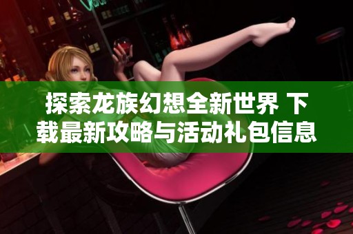 探索龙族幻想全新世界 下载最新攻略与活动礼包信息