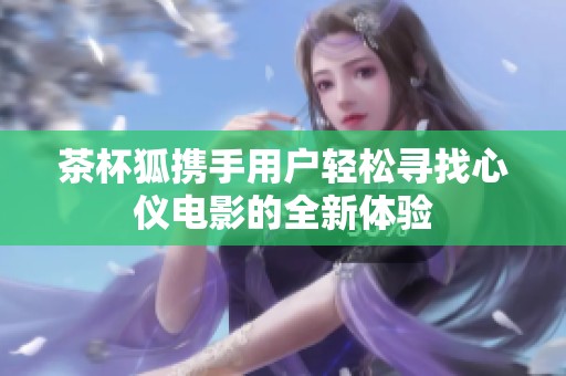 茶杯狐携手用户轻松寻找心仪电影的全新体验