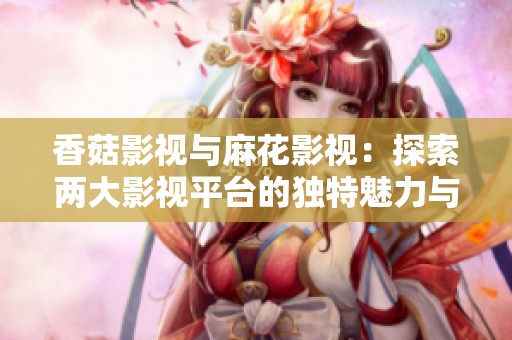 香菇影视与麻花影视：探索两大影视平台的独特魅力与特色