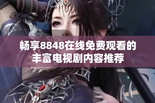 畅享8848在线免费观看的丰富电视剧内容推荐