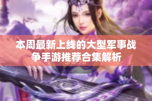 本周最新上线的大型军事战争手游推荐合集解析