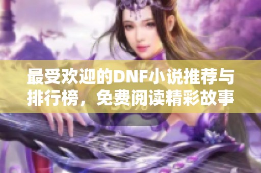 最受欢迎的DNF小说推荐与排行榜，免费阅读精彩故事