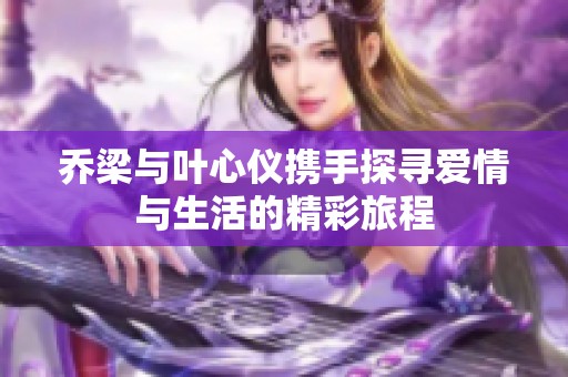 乔梁与叶心仪携手探寻爱情与生活的精彩旅程