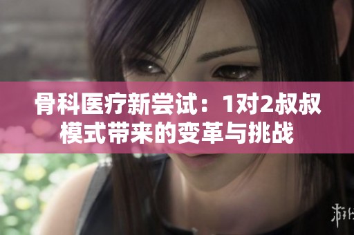 骨科医疗新尝试：1对2叔叔模式带来的变革与挑战