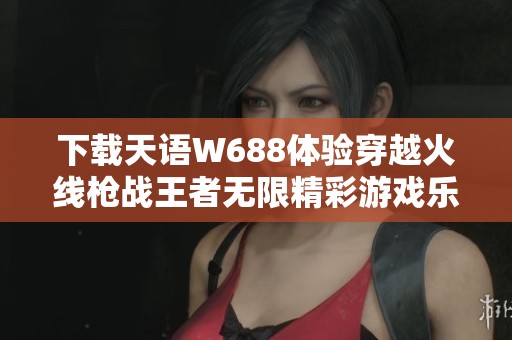 下载天语W688体验穿越火线枪战王者无限精彩游戏乐趣