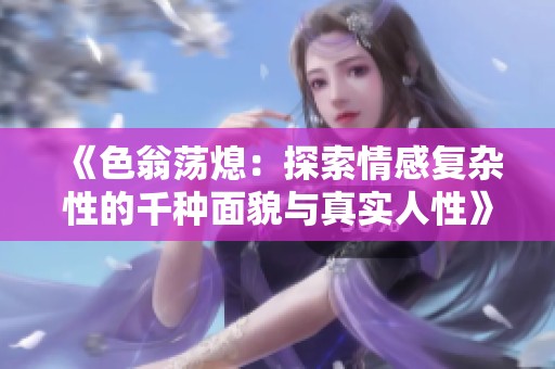 《色翁荡熄：探索情感复杂性的千种面貌与真实人性》