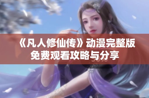 《凡人修仙传》动漫完整版免费观看攻略与分享
