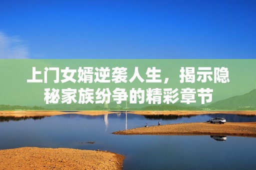 上门女婿逆袭人生，揭示隐秘家族纷争的精彩章节