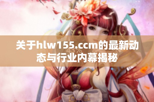 关于hlw155.ccm的最新动态与行业内幕揭秘