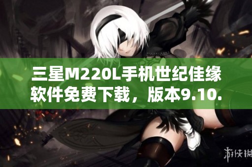 三星M220L手机世纪佳缘软件免费下载，版本9.10.9新体验