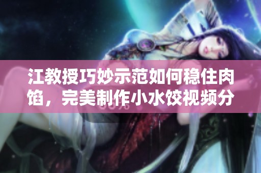 江教授巧妙示范如何稳住肉馅，完美制作小水饺视频分享