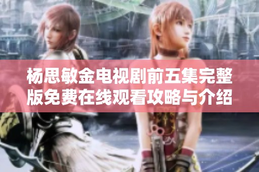 杨思敏金电视剧前五集完整版免费在线观看攻略与介绍