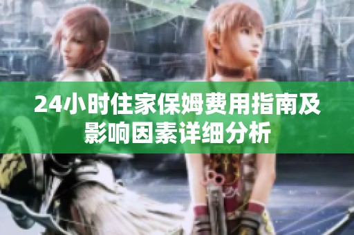 24小时住家保姆费用指南及影响因素详细分析