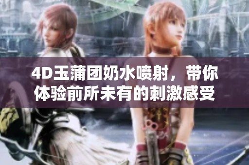 4D玉蒲团奶水喷射，带你体验前所未有的刺激感受