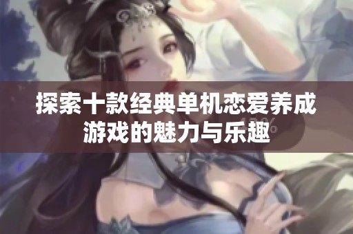 探索十款经典单机恋爱养成游戏的魅力与乐趣