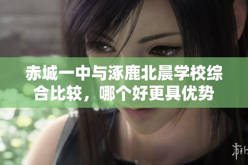 赤城一中与涿鹿北晨学校综合比较，哪个好更具优势