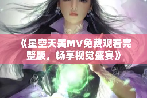 《星空天美MV免费观看完整版，畅享视觉盛宴》