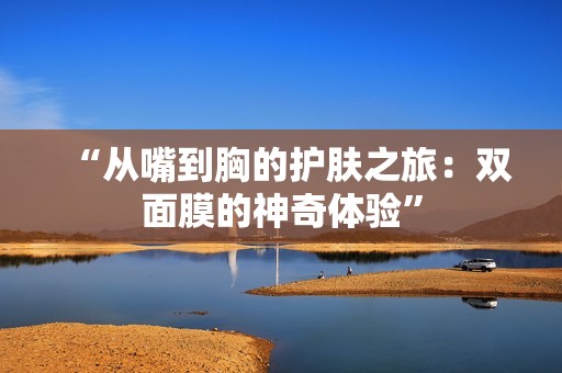 “从嘴到胸的护肤之旅：双面膜的神奇体验”