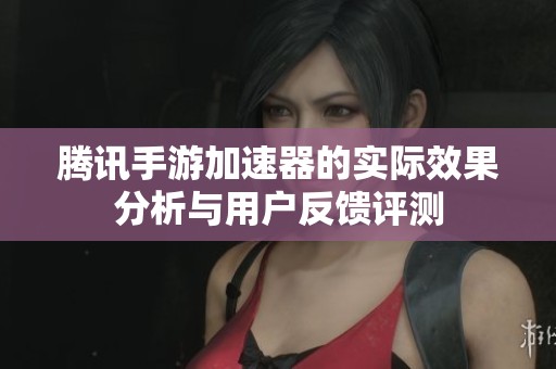 腾讯手游加速器的实际效果分析与用户反馈评测