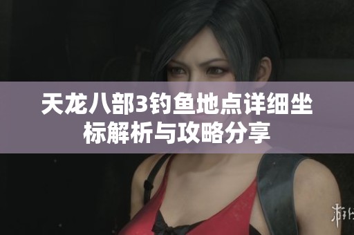 天龙八部3钓鱼地点详细坐标解析与攻略分享