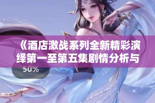 《酒店激战系列全新精彩演绎第一至第五集剧情分析与深度剖析》