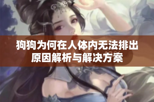 狗狗为何在人体内无法排出原因解析与解决方案