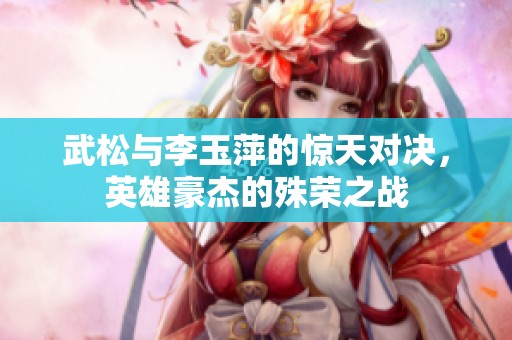 武松与李玉萍的惊天对决，英雄豪杰的殊荣之战