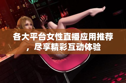 各大平台女性直播应用推荐，尽享精彩互动体验