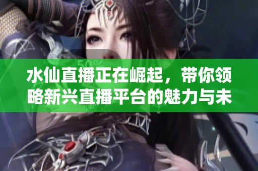 水仙直播正在崛起，带你领略新兴直播平台的魅力与未来