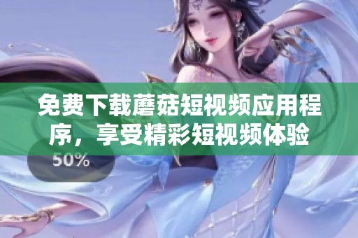 免费下载蘑菇短视频应用程序，享受精彩短视频体验