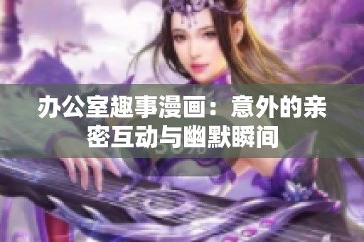 办公室趣事漫画：意外的亲密互动与幽默瞬间