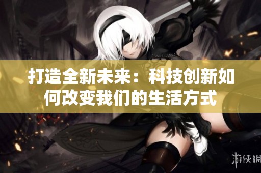 打造全新未来：科技创新如何改变我们的生活方式